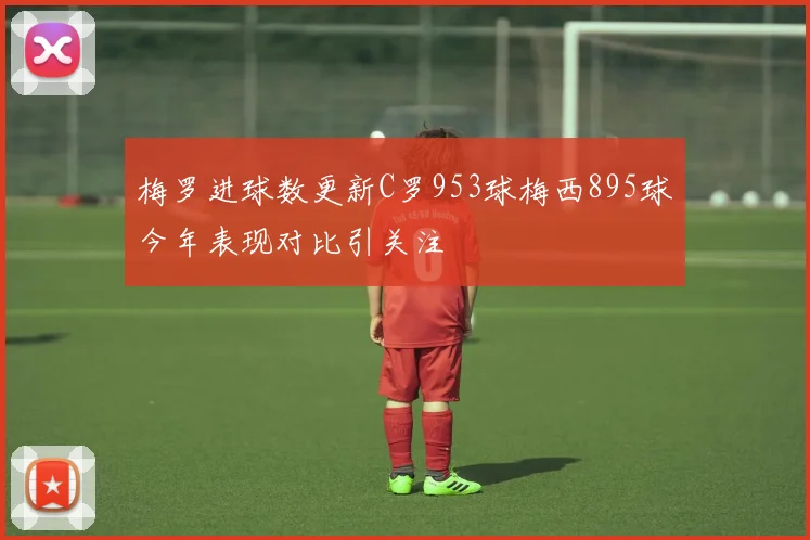 梅罗进球数更新C罗953球梅西895球今年表现对比引关注