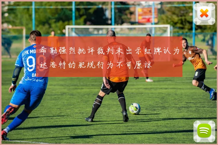 希勒强烈批评裁判未出示红牌认为达洛特的犯规行为不可原谅