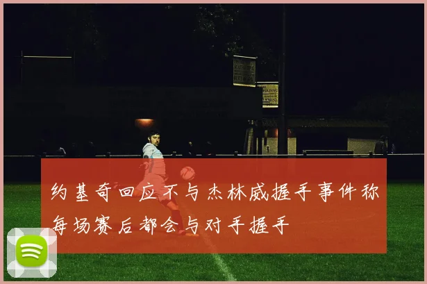 约基奇回应不与杰林威握手事件称每场赛后都会与对手握手