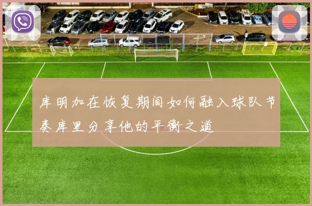 库明加在恢复期间如何融入球队节奏库里分享他的平衡之道