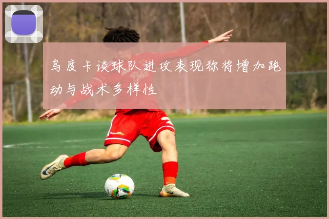 乌度卡谈球队进攻表现称将增加跑动与战术多样性