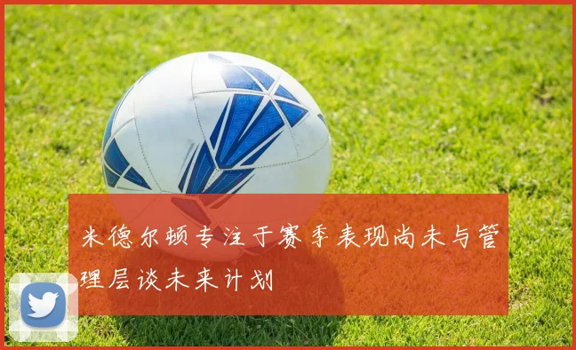 米德尔顿专注于赛季表现尚未与管理层谈未来计划