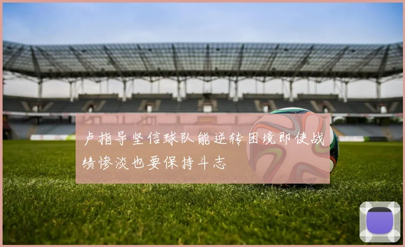 卢指导坚信球队能逆转困境即使战绩惨淡也要保持斗志