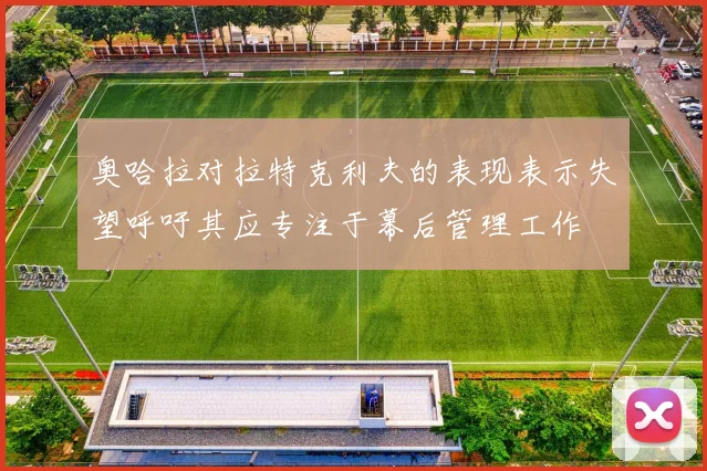 奥哈拉对拉特克利夫的表现表示失望呼吁其应专注于幕后管理工作