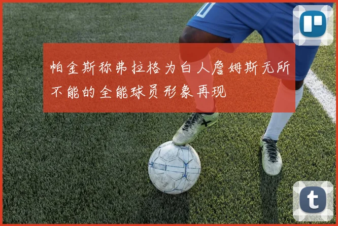 帕金斯称弗拉格为白人詹姆斯无所不能的全能球员形象再现