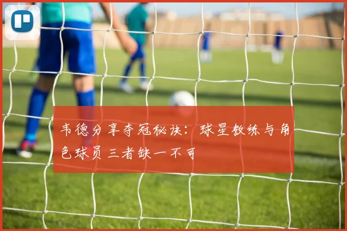 韦德分享夺冠秘诀：球星教练与角色球员三者缺一不可