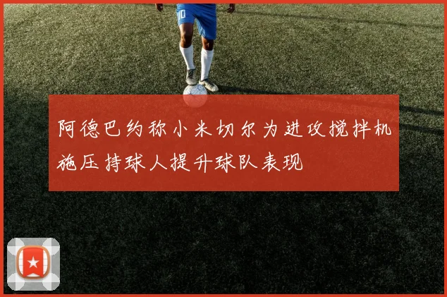 阿德巴约称小米切尔为进攻搅拌机施压持球人提升球队表现