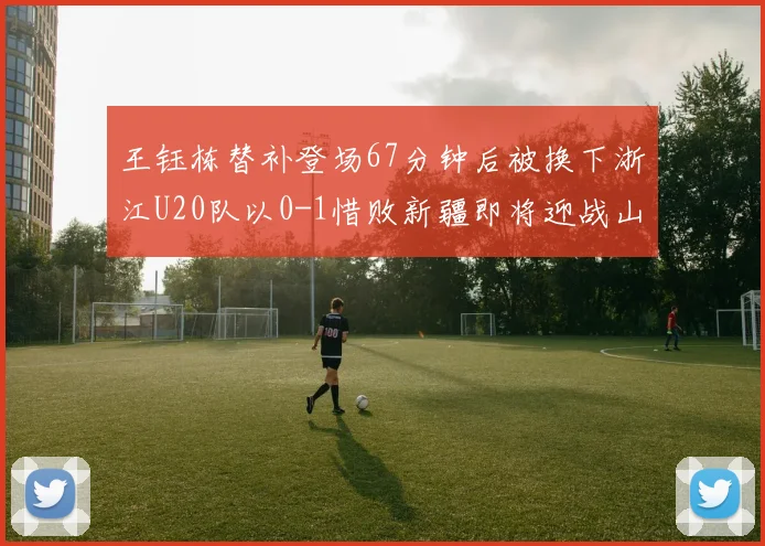王钰栋替补登场67分钟后被换下浙江U20队以0-1惜败新疆即将迎战山东