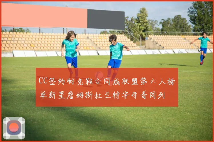 CC签约耐克鞋合同成联盟第六人榜单新星詹姆斯杜兰特字母哥同列