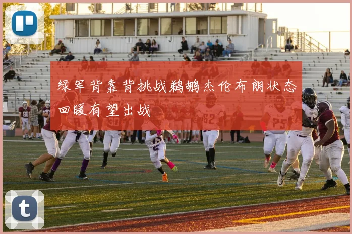 绿军背靠背挑战鹈鹕杰伦布朗状态回暖有望出战