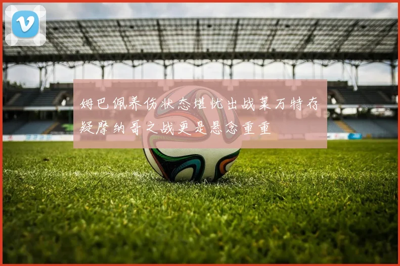 姆巴佩养伤状态堪忧出战莱万特存疑摩纳哥之战更是悬念重重