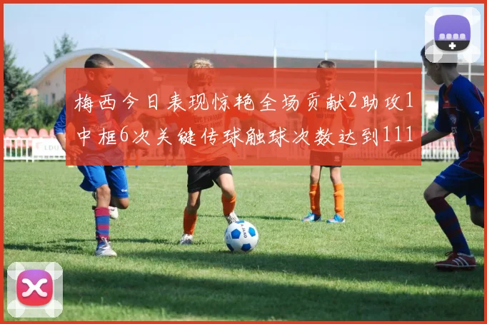 梅西今日表现惊艳全场贡献2助攻1中框6次关键传球触球次数达到111次