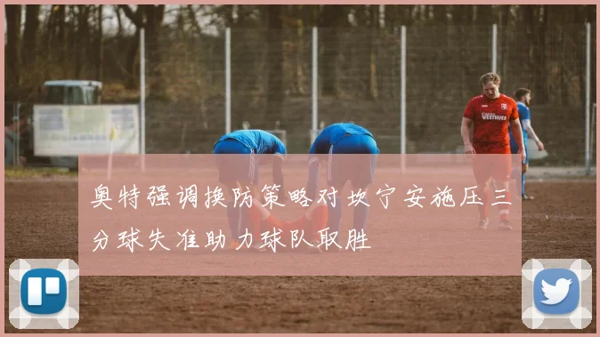 奥特强调换防策略对坎宁安施压三分球失准助力球队取胜