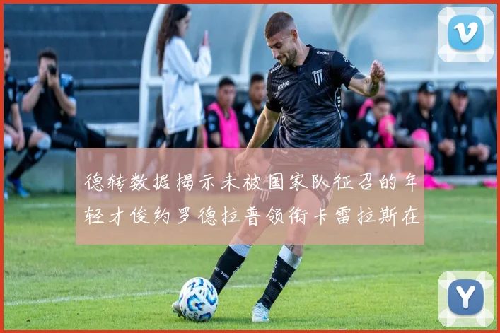 德转数据揭示未被国家队征召的年轻才俊约罗德拉普领衔卡雷拉斯在列