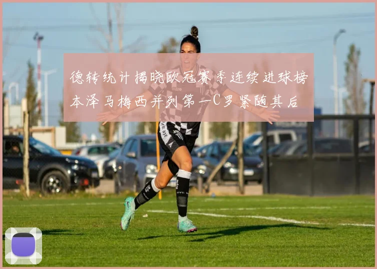 德转统计揭晓欧冠赛季连续进球榜本泽马梅西并列第一C罗紧随其后