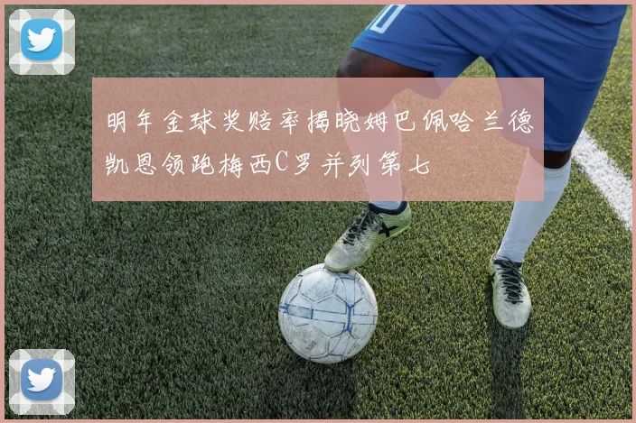 明年金球奖赔率揭晓姆巴佩哈兰德凯恩领跑梅西C罗并列第七