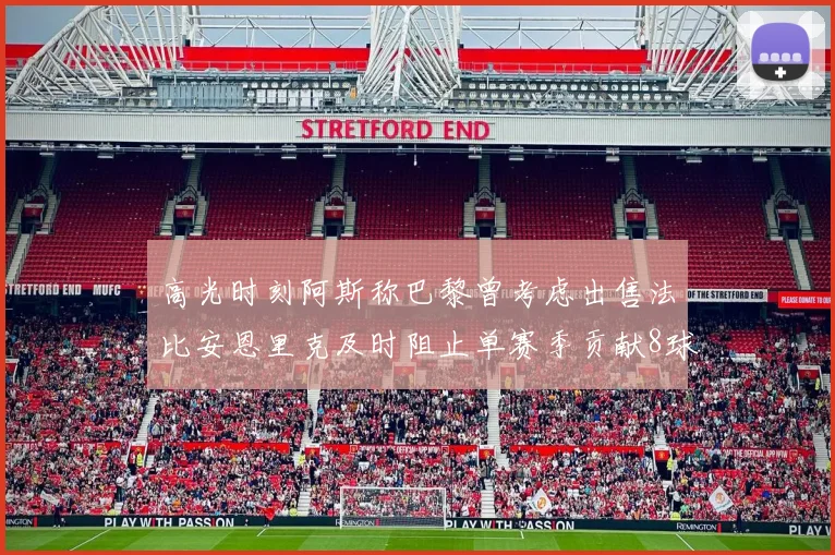 高光时刻阿斯称巴黎曾考虑出售法比安恩里克及时阻止单赛季贡献8球11助