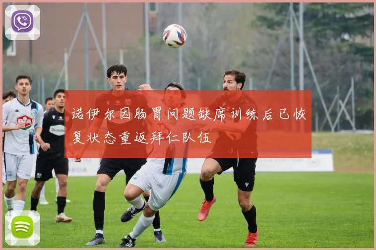 诺伊尔因肠胃问题缺席训练后已恢复状态重返拜仁队伍