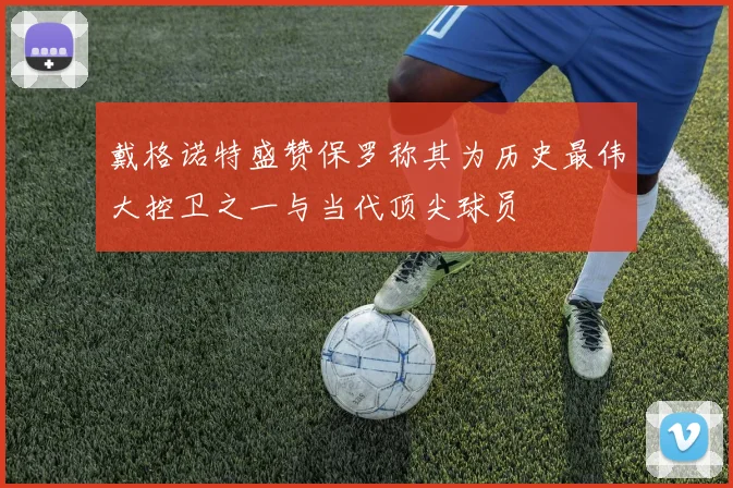 戴格诺特盛赞保罗称其为历史最伟大控卫之一与当代顶尖球员