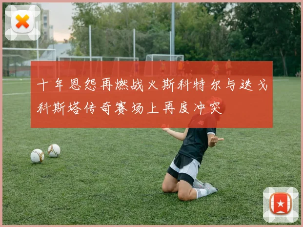 十年恩怨再燃战火斯科特尔与迭戈科斯塔传奇赛场上再度冲突