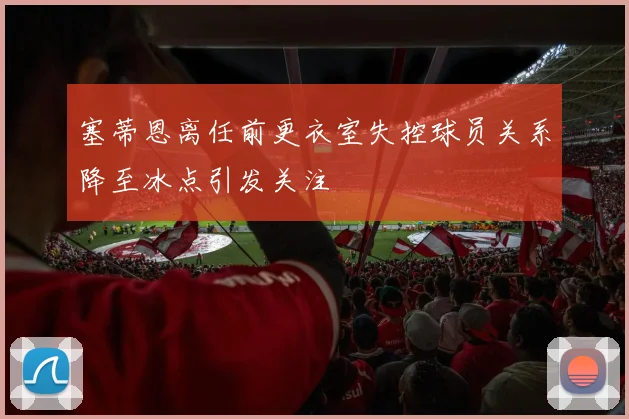 塞蒂恩离任前更衣室失控球员关系降至冰点引发关注