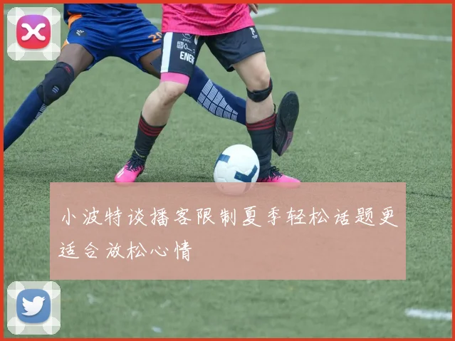 小波特谈播客限制夏季轻松话题更适合放松心情