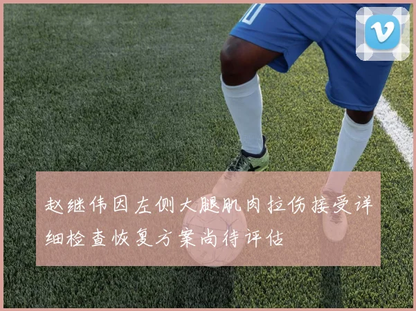 赵继伟因左侧大腿肌肉拉伤接受详细检查恢复方案尚待评估