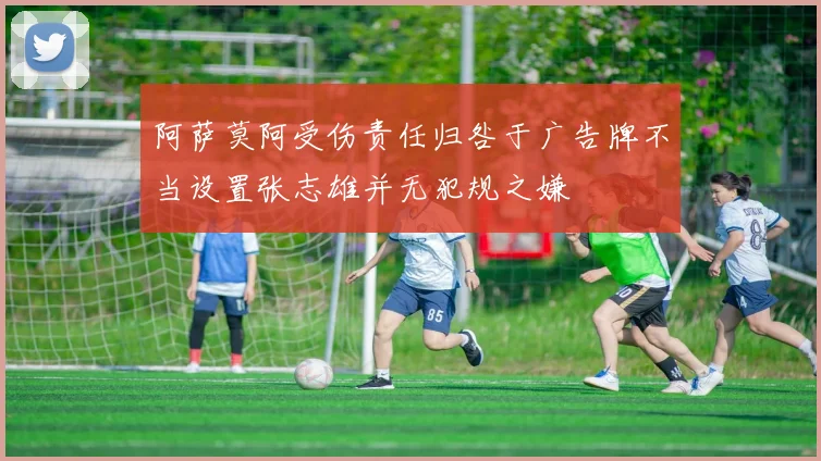 阿萨莫阿受伤责任归咎于广告牌不当设置张志雄并无犯规之嫌