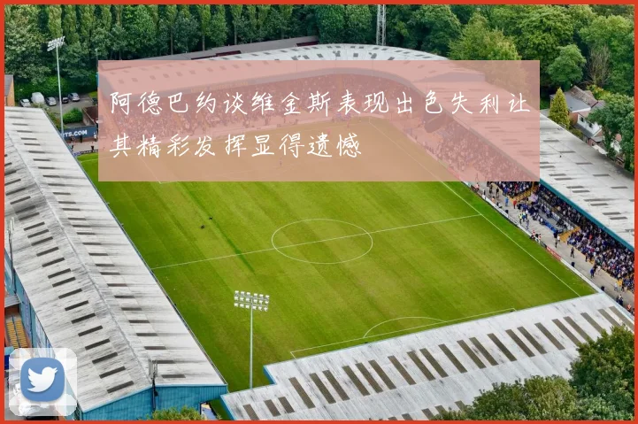 阿德巴约谈维金斯表现出色失利让其精彩发挥显得遗憾