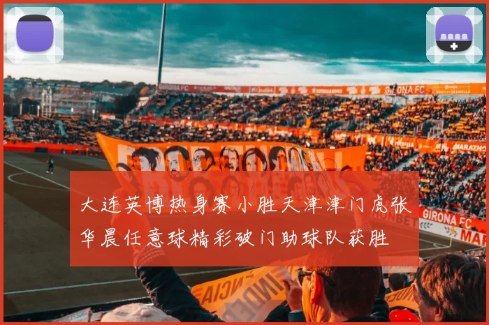 大连英博热身赛小胜天津津门虎张华晨任意球精彩破门助球队获胜